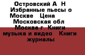 Островский А. Н. Избранные пьесы о Москве › Цена ­ 300 - Московская обл., Москва г. Книги, музыка и видео » Книги, журналы   . Московская обл.